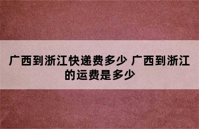 广西到浙江快递费多少 广西到浙江的运费是多少